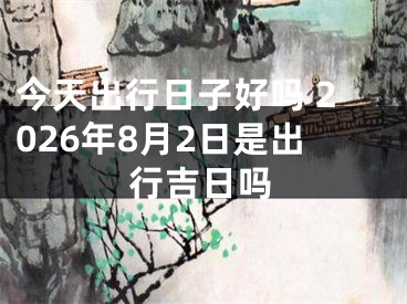 今天出行日子好吗 2026年8月2日是出行吉日吗