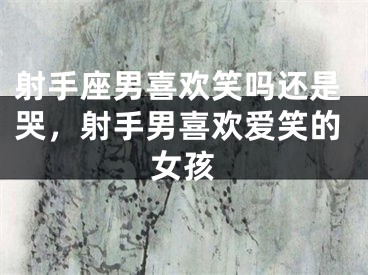 射手座男喜欢笑吗还是哭，射手男喜欢爱笑的女孩