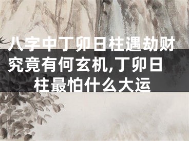 八字中丁卯日柱遇劫财究竟有何玄机,丁卯日柱最怕什么大运