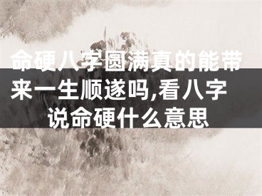 命硬八字圆满真的能带来一生顺遂吗,看八字说命硬什么意思
