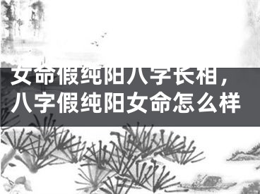 女命假纯阳八字长相，八字假纯阳女命怎么样