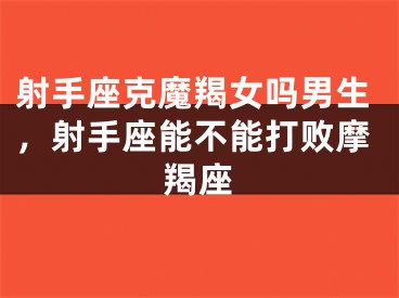 射手座克魔羯女吗男生，射手座能不能打败摩羯座