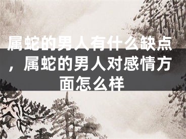 属蛇的男人有什么缺点，属蛇的男人对感情方面怎么样
