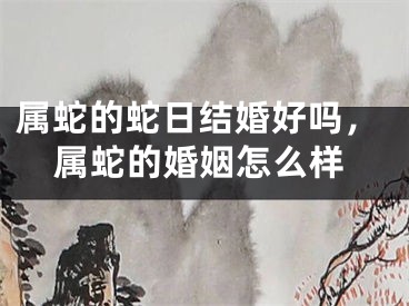 属蛇的蛇日结婚好吗，属蛇的婚姻怎么样