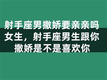 射手座男撒娇要亲亲吗女生,射手座男生跟你撒娇是不是喜欢你