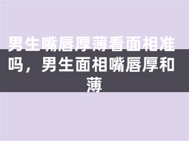 男生嘴唇厚薄看面相准吗，男生面相嘴唇厚和薄