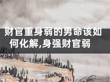 财官重身弱的男命该如何化解,身强财官弱