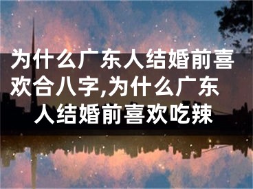 为什么广东人结婚前喜欢合八字,为什么广东人结婚前喜欢吃辣