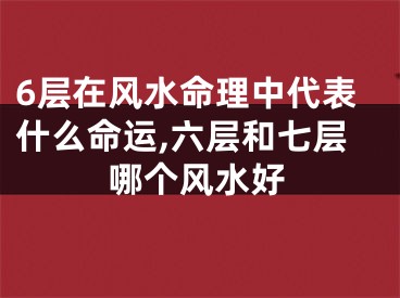 6层在风水命理中代表什么命运,六层和七层哪个风水好