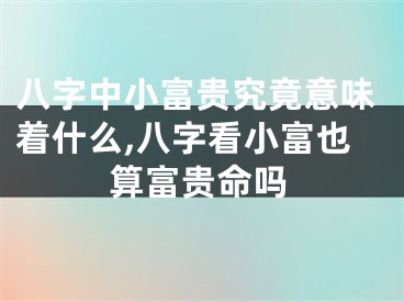 八字中小富贵究竟意味着什么,八字看小富也算富贵命吗