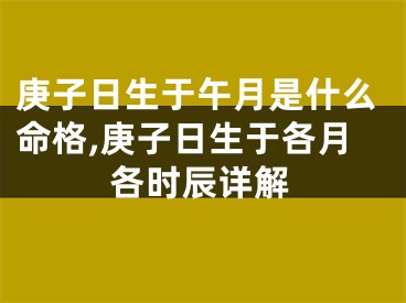 庚子日生于午月是什么命格,庚子日生于各月各时辰详解