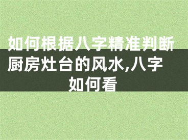 如何根据八字精准判断厨房灶台的风水,八字如何看