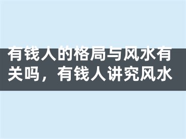 有钱人的格局与风水有关吗，有钱人讲究风水