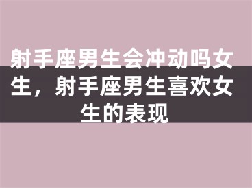 射手座男生会冲动吗女生，射手座男生喜欢女生的表现