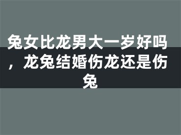 兔女比龙男大一岁好吗，龙兔结婚伤龙还是伤兔