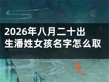 2026年八月二十出生潘姓女孩名字怎么取