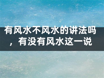 有风水不风水的讲法吗，有没有风水这一说