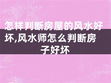 怎样判断房屋的风水好坏,风水师怎么判断房子好坏