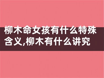 柳木命女孩有什么特殊含义,柳木有什么讲究