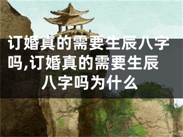 订婚真的需要生辰八字吗,订婚真的需要生辰八字吗为什么