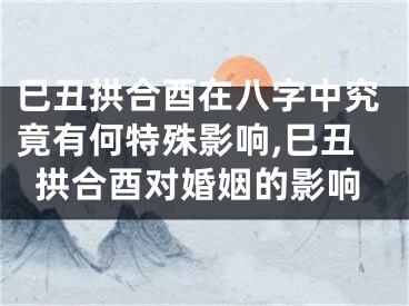 巳丑拱合酉在八字中究竟有何特殊影响,巳丑拱合酉对婚姻的影响