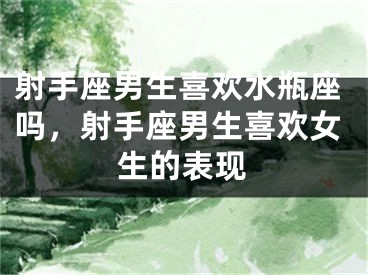射手座男生喜欢水瓶座吗，射手座男生喜欢女生的表现