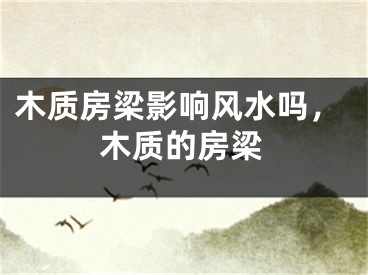 木质房梁影响风水吗，木质的房梁