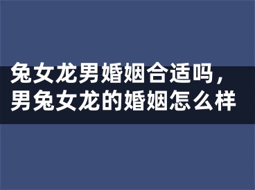兔女龙男婚姻合适吗，男兔女龙的婚姻怎么样