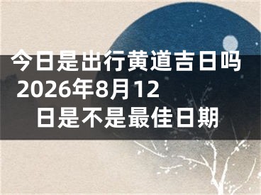 今日是出行黄道吉日吗 2026年8月12日是不是最佳日期