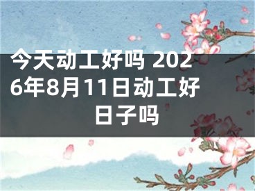 今天动工好吗 2026年8月11日动工好日子吗