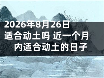 2026年8月26日适合动土吗 近一个月内适合动土的日子