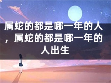 属蛇的都是哪一年的人，属蛇的都是哪一年的人出生