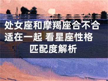 处女座和摩羯座合不合适在一起 看星座性格匹配度解析