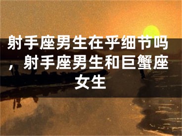 射手座男生在乎细节吗，射手座男生和巨蟹座女生