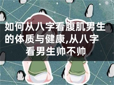 如何从八字看腹肌男生的体质与健康,从八字看男生帅不帅