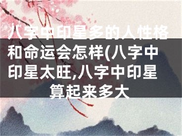 八字中印星多的人性格和命运会怎样(八字中印星太旺,八字中印星算起来多大