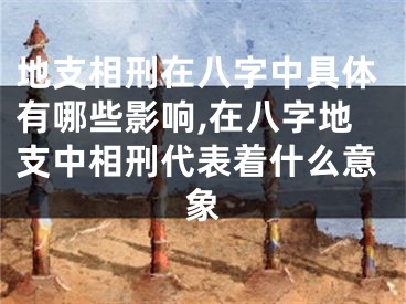 地支相刑在八字中具体有哪些影响,在八字地支中相刑代表着什么意象