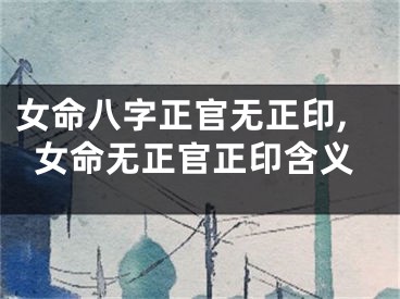 女命八字正官无正印,女命无正官正印含义