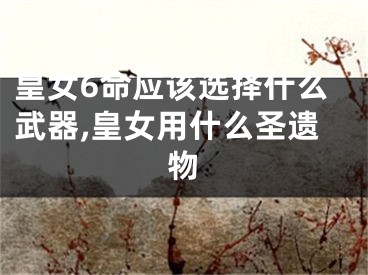 皇女6命应该选择什么武器,皇女用什么圣遗物