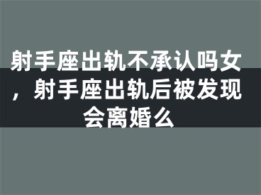 射手座出轨不承认吗女，射手座出轨后被发现会离婚么