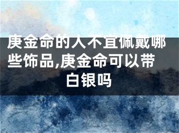 庚金命的人不宜佩戴哪些饰品,庚金命可以带白银吗