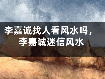 李嘉诚找人看风水吗，李嘉诚迷信风水