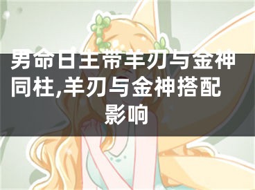 男命日主带羊刃与金神同柱,羊刃与金神搭配影响