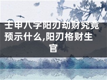 壬申八字阳刃劫财究竟预示什么,阳刃格财生官