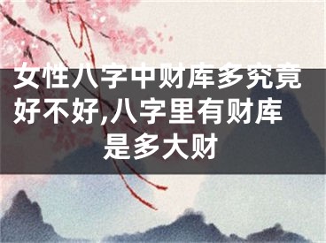 女性八字中财库多究竟好不好,八字里有财库是多大财