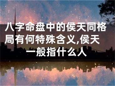 八字命盘中的侯天同格局有何特殊含义,侯天一般指什么人