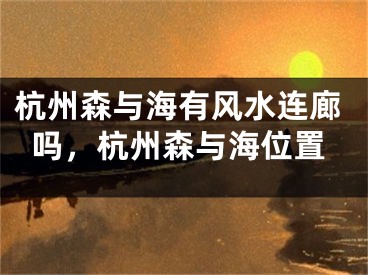杭州森与海有风水连廊吗，杭州森与海位置