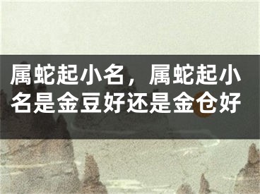 属蛇起小名，属蛇起小名是金豆好还是金仓好