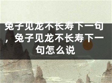 兔子见龙不长寿下一句，兔子见龙不长寿下一句怎么说