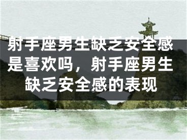 射手座男生缺乏安全感是喜欢吗，射手座男生缺乏安全感的表现